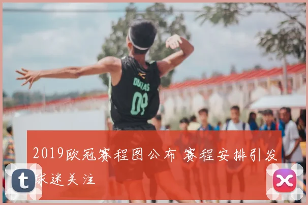 2019欧冠赛程图公布 赛程安排引发球迷关注