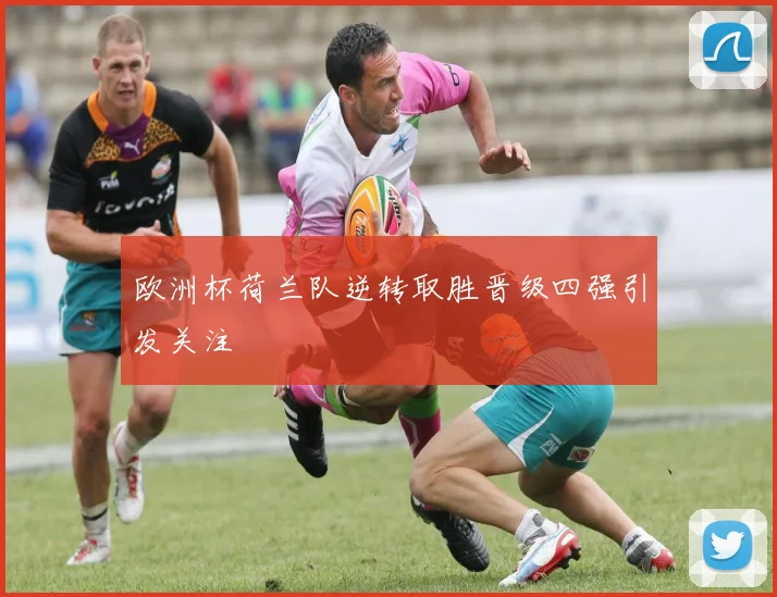 欧洲杯荷兰队逆转取胜晋级四强引发关注