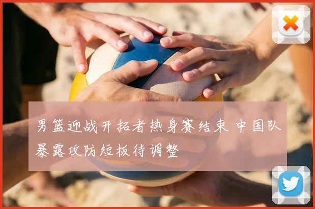 男篮迎战开拓者热身赛结束 中国队暴露攻防短板待调整