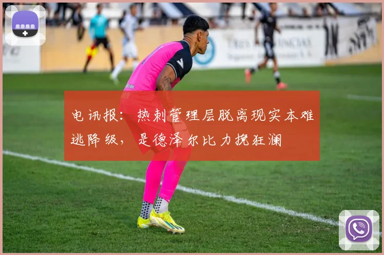 电讯报：热刺管理层脱离现实本难逃降级，是德泽尔比力挽狂澜
