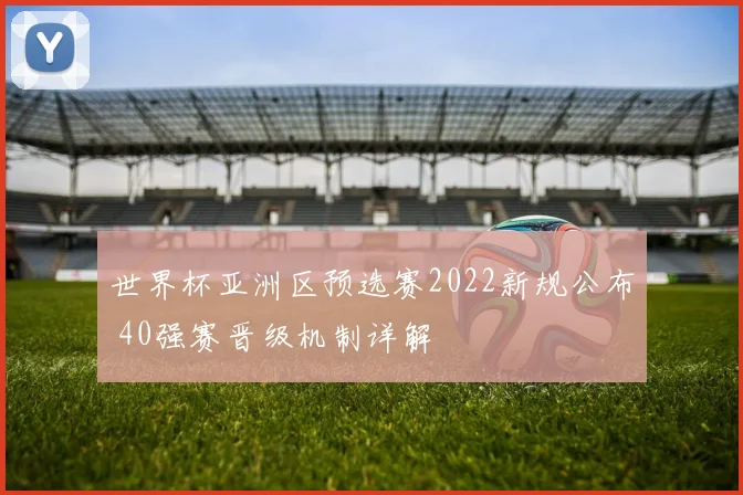 世界杯亚洲区预选赛2022新规公布 40强赛晋级机制详解