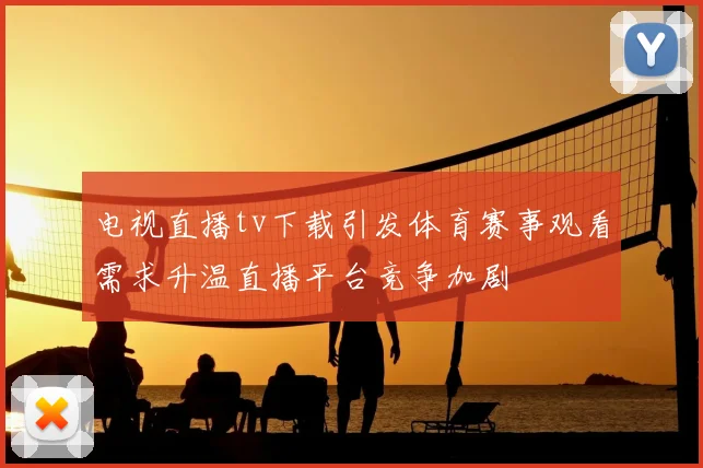 电视直播tv下载引发体育赛事观看需求升温直播平台竞争加剧