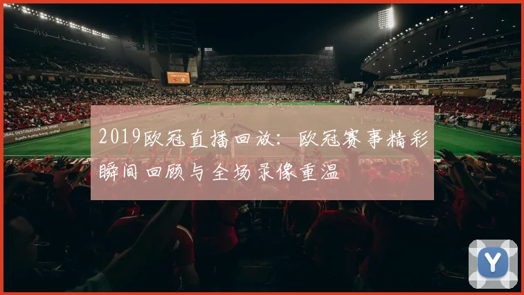 2019欧冠直播回放:欧冠赛事精彩瞬间回顾与全场录像重温