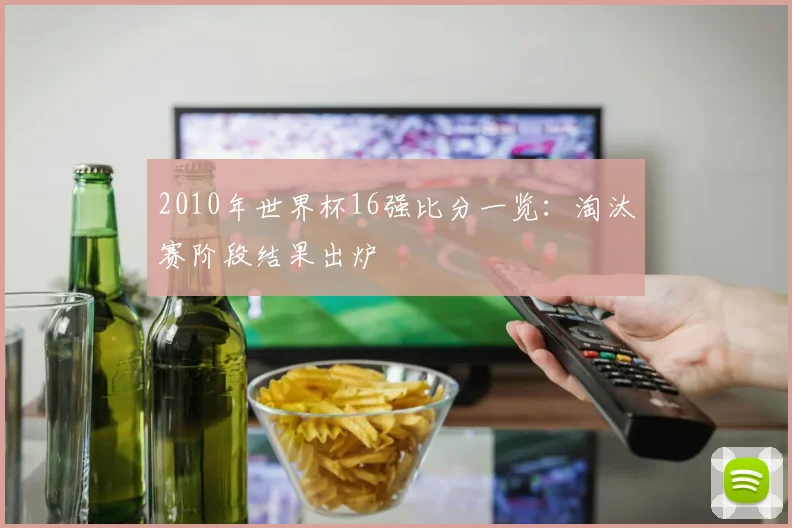 2010年世界杯16强比分一览:淘汰赛阶段结果出炉