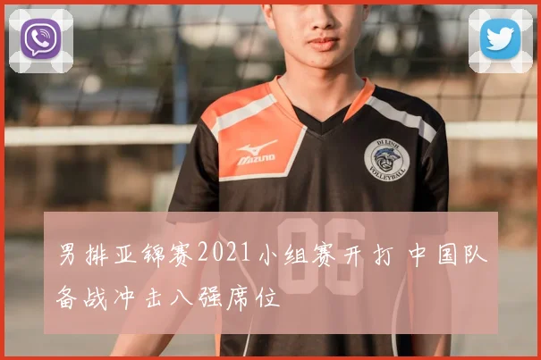 男排亚锦赛2021小组赛开打 中国队备战冲击八强席位