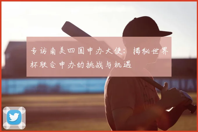 专访南美四国申办大使：揭秘世界杯联合申办的挑战与机遇