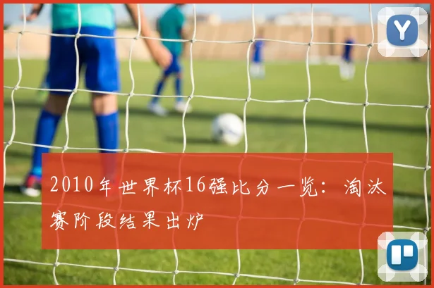 2010年世界杯16强比分一览:淘汰赛阶段结果出炉