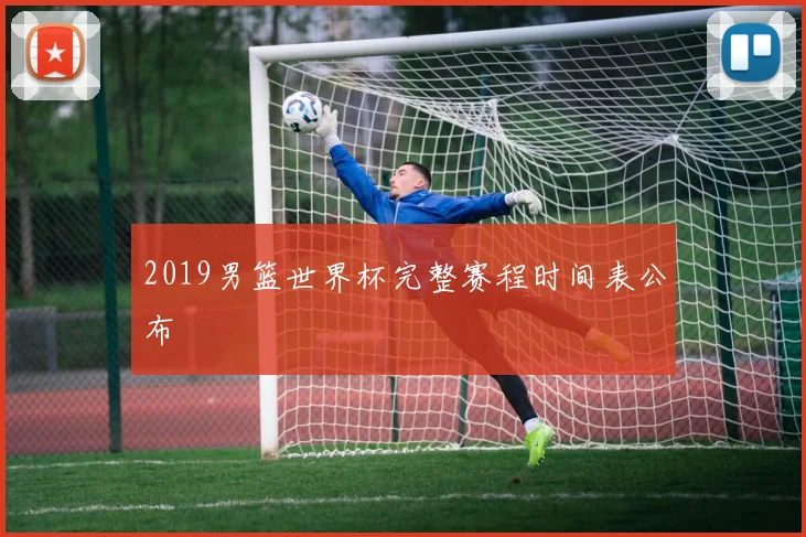 2019男篮世界杯完整赛程时间表公布