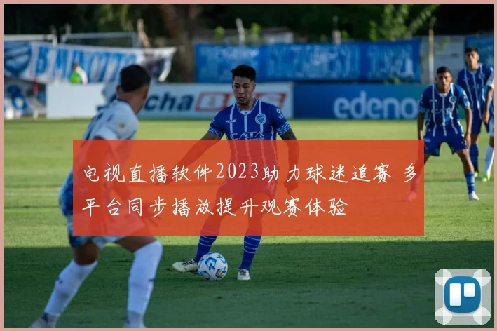 电视直播软件2023助力球迷追赛 多平台同步播放提升观赛体验