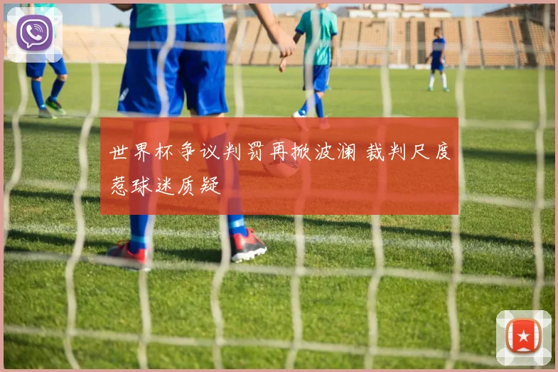 世界杯争议判罚再掀波澜 裁判尺度惹球迷质疑