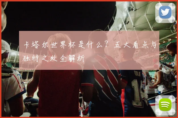 卡塔尔世界杯是什么？五大看点与独特之处全解析