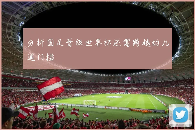 分析国足晋级世界杯还需跨越的几道门槛