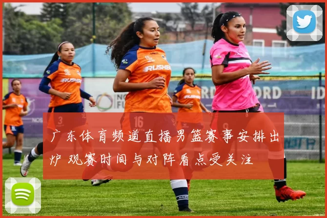 广东体育频道直播男篮赛事安排出炉 观赛时间与对阵看点受关注