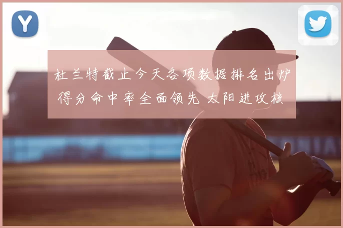 杜兰特截止今天各项数据排名出炉 得分命中率全面领先 太阳进攻核心地位凸显
