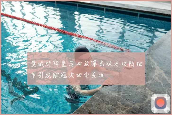曼城对阵皇马回放曝光双方攻防细节引发欧冠次回合关注