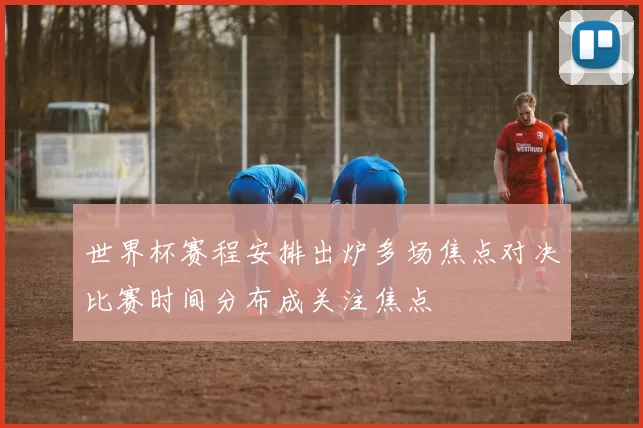 世界杯赛程安排出炉多场焦点对决比赛时间分布成关注焦点