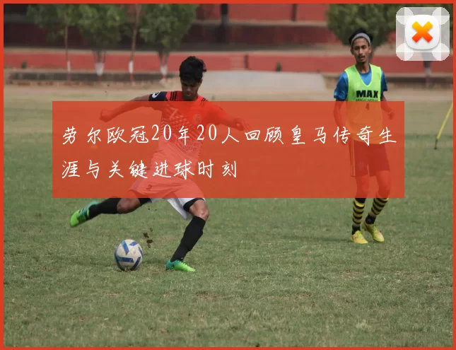 劳尔欧冠20年20人回顾皇马传奇生涯与关键进球时刻