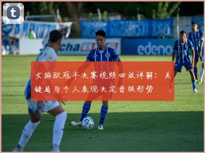 女排欧冠半决赛视频回放详解：关键局与个人表现决定晋级形势