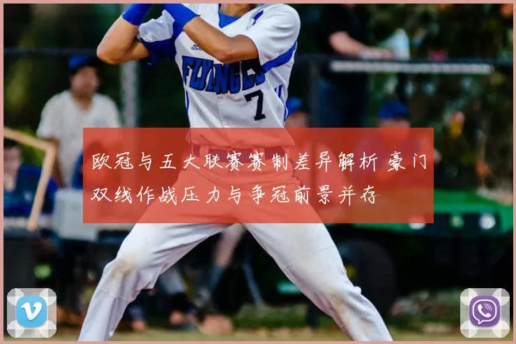 欧冠与五大联赛赛制差异解析 豪门双线作战压力与争冠前景并存