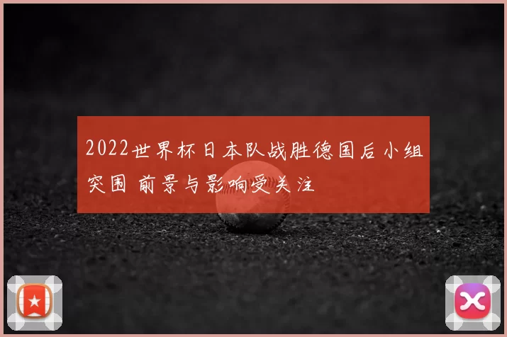 2022世界杯日本队战胜德国后小组突围 前景与影响受关注