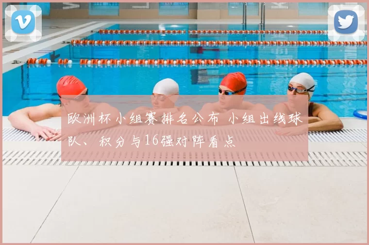 欧洲杯小组赛排名公布 小组出线球队、积分与16强对阵看点