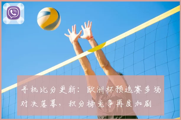 手机比分更新:欧洲杯预选赛多场对决落幕,积分榜竞争再度加剧