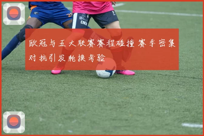 欧冠与五大联赛赛程碰撞 赛季密集对抗引发轮换考验