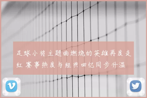 足球小将主题曲燃烧的英雄再度走红 赛事热度与经典回忆同步升温