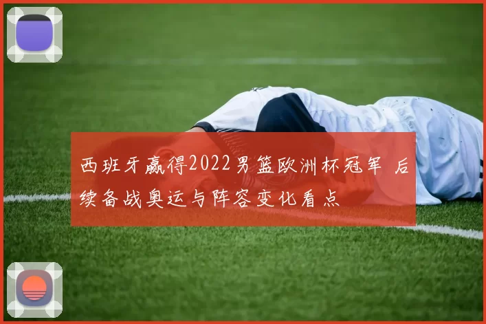 西班牙赢得2022男篮欧洲杯冠军 后续备战奥运与阵容变化看点