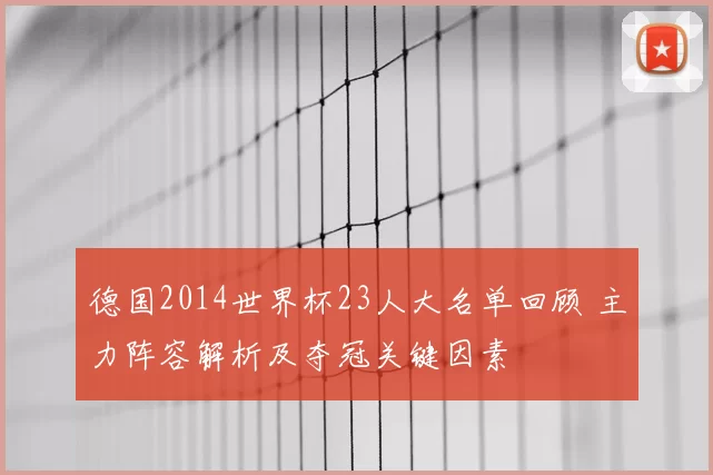 德国2014世界杯23人大名单回顾 主力阵容解析及夺冠关键因素