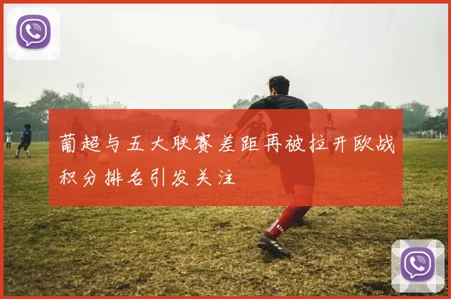 葡超与五大联赛差距再被拉开欧战积分排名引发关注