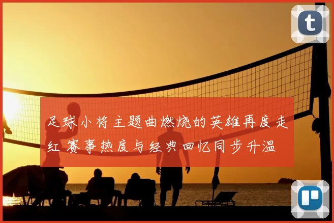 足球小将主题曲燃烧的英雄再度走红 赛事热度与经典回忆同步升温