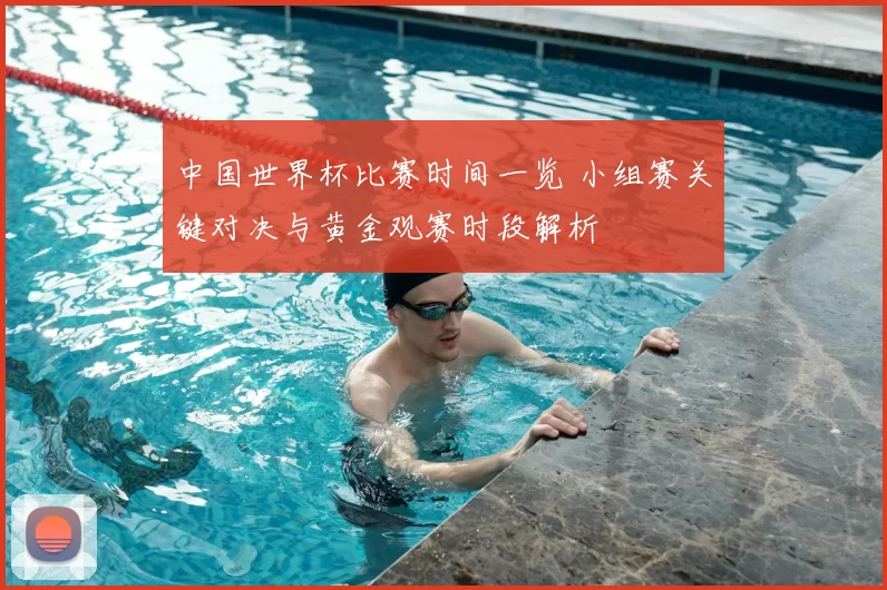中国世界杯比赛时间一览 小组赛关键对决与黄金观赛时段解析