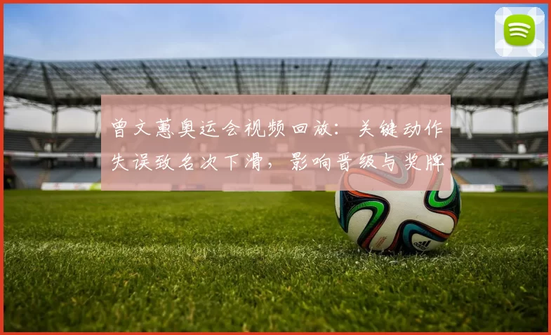 曾文蕙奥运会视频回放：关键动作失误致名次下滑，影响晋级与奖牌争夺