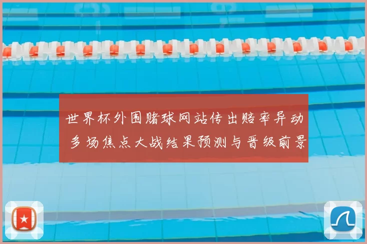 世界杯外围赌球网站传出赔率异动 多场焦点大战结果预测与晋级前景解析