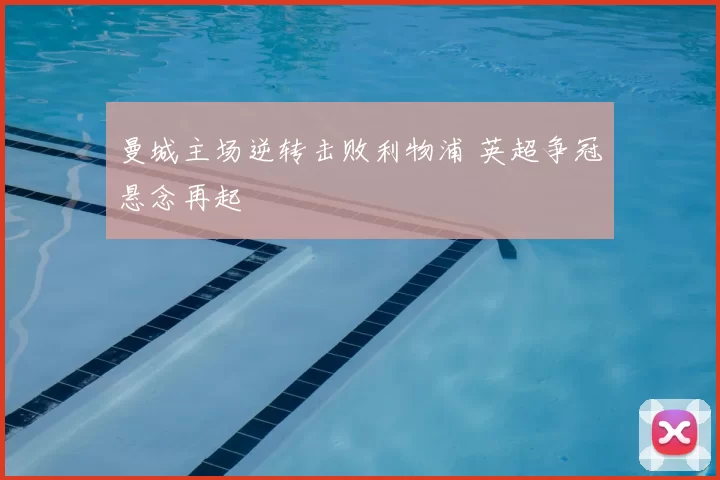 曼城主场逆转击败利物浦 英超争冠悬念再起