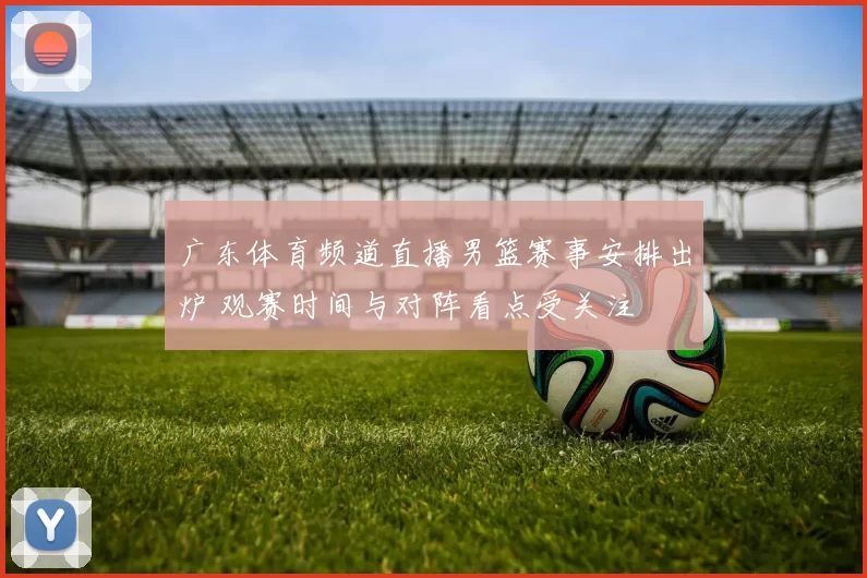 广东体育频道直播男篮赛事安排出炉 观赛时间与对阵看点受关注