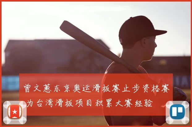 曾文蕙东京奥运滑板赛止步资格赛 为台湾滑板项目积累大赛经验