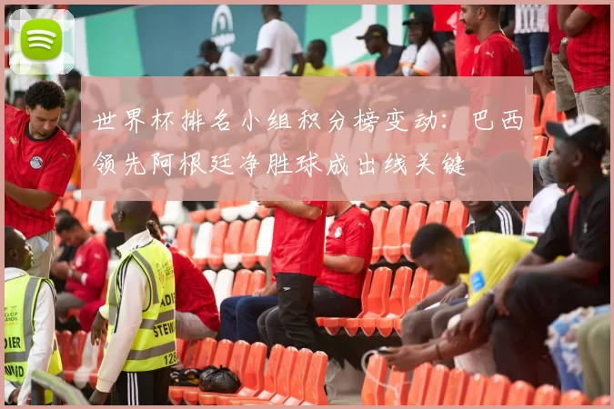 世界杯排名小组积分榜变动：巴西领先阿根廷净胜球成出线关键