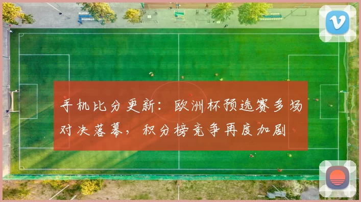 手机比分更新:欧洲杯预选赛多场对决落幕,积分榜竞争再度加剧