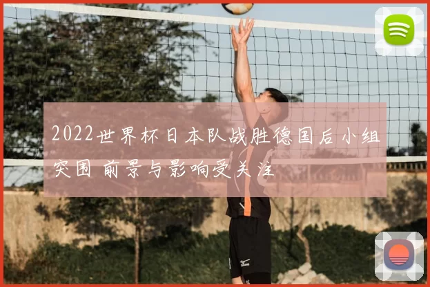 2022世界杯日本队战胜德国后小组突围 前景与影响受关注