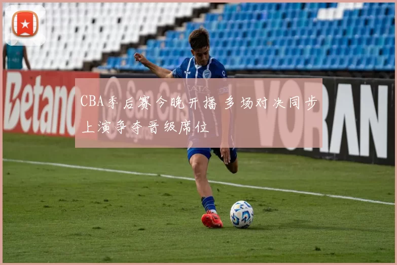 CBA季后赛今晚开播 多场对决同步上演争夺晋级席位