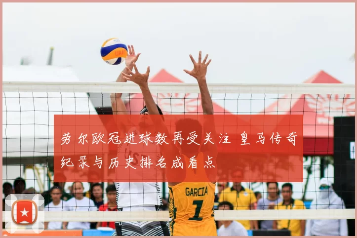 劳尔欧冠进球数再受关注 皇马传奇纪录与历史排名成看点