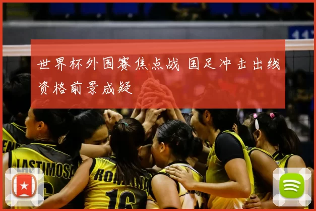 世界杯外围赛焦点战 国足冲击出线资格前景成疑