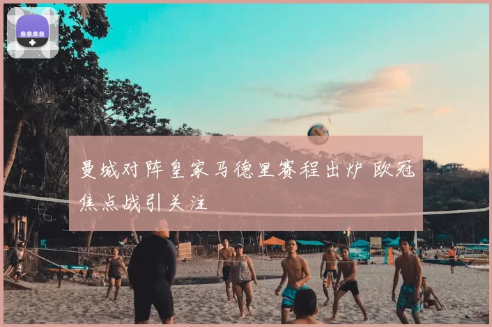 曼城对阵皇家马德里赛程出炉 欧冠焦点战引关注