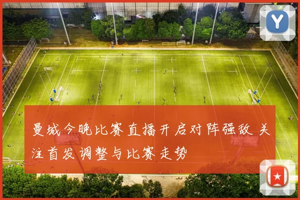 曼城今晚比赛直播开启对阵强敌 关注首发调整与比赛走势