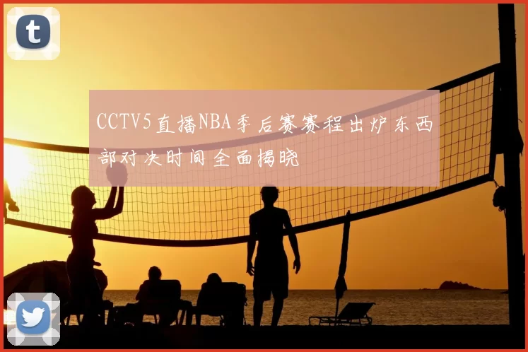 CCTV5直播NBA季后赛赛程出炉东西部对决时间全面揭晓