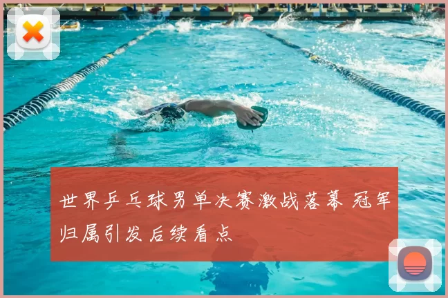 世界乒乓球男单决赛激战落幕 冠军归属引发后续看点
