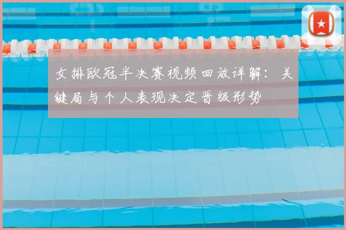 女排欧冠半决赛视频回放详解：关键局与个人表现决定晋级形势