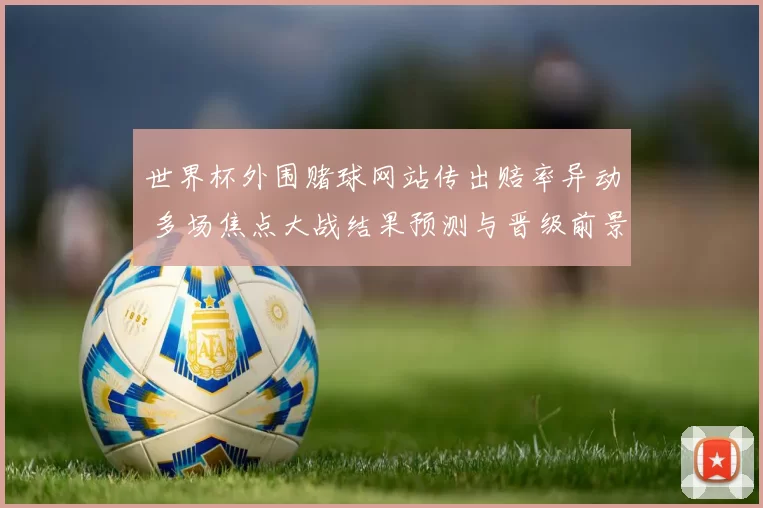 世界杯外围赌球网站传出赔率异动 多场焦点大战结果预测与晋级前景解析